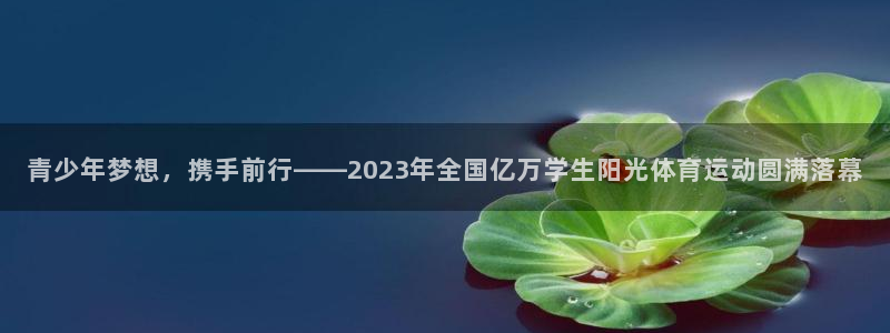 球客岛：青少年梦想，携手前行——2023年全国亿万学生阳光体育运动圆满落幕